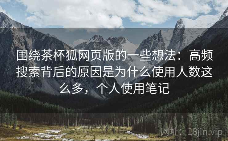 围绕茶杯狐网页版的一些想法：高频搜索背后的原因是为什么使用人数这么多，个人使用笔记