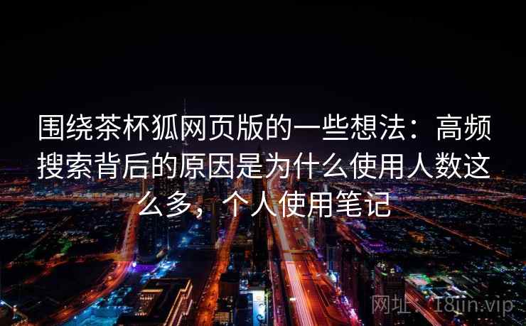 围绕茶杯狐网页版的一些想法：高频搜索背后的原因是为什么使用人数这么多，个人使用笔记