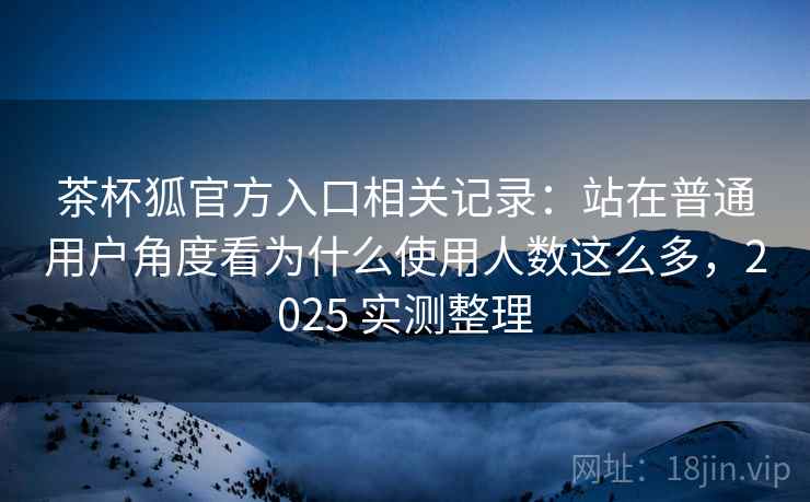茶杯狐官方入口相关记录：站在普通用户角度看为什么使用人数这么多，2025 实测整理