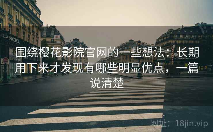 围绕樱花影院官网的一些想法：长期用下来才发现有哪些明显优点，一篇说清楚