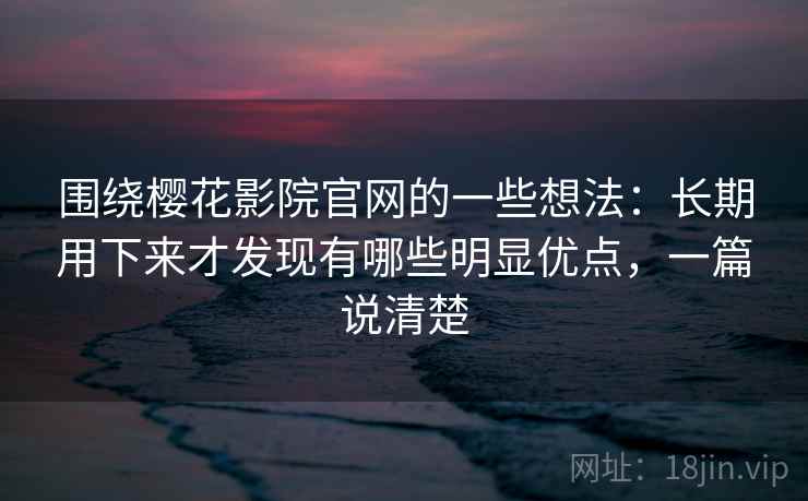 围绕樱花影院官网的一些想法：长期用下来才发现有哪些明显优点，一篇说清楚