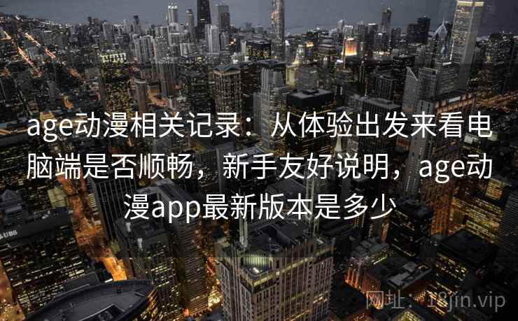 age动漫相关记录：从体验出发来看电脑端是否顺畅，新手友好说明，age动漫app最新版本是多少