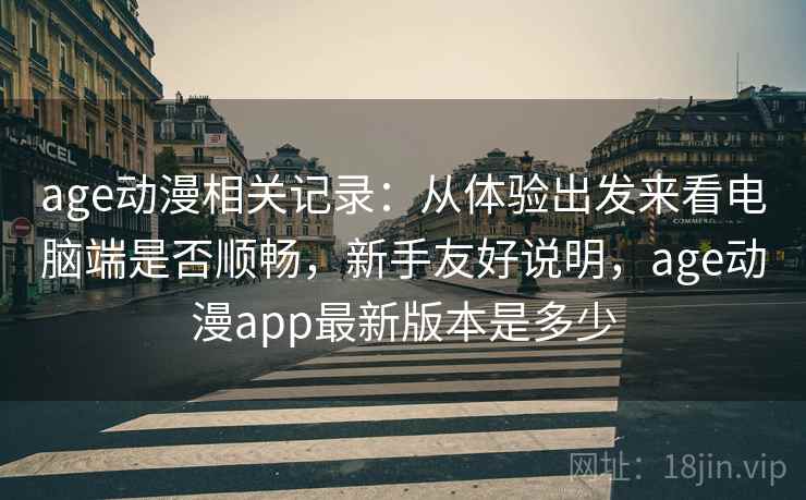 age动漫相关记录：从体验出发来看电脑端是否顺畅，新手友好说明，age动漫app最新版本是多少
