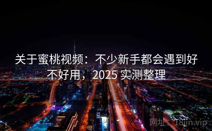 关于蜜桃视频：不少新手都会遇到好不好用，2025 实测整理