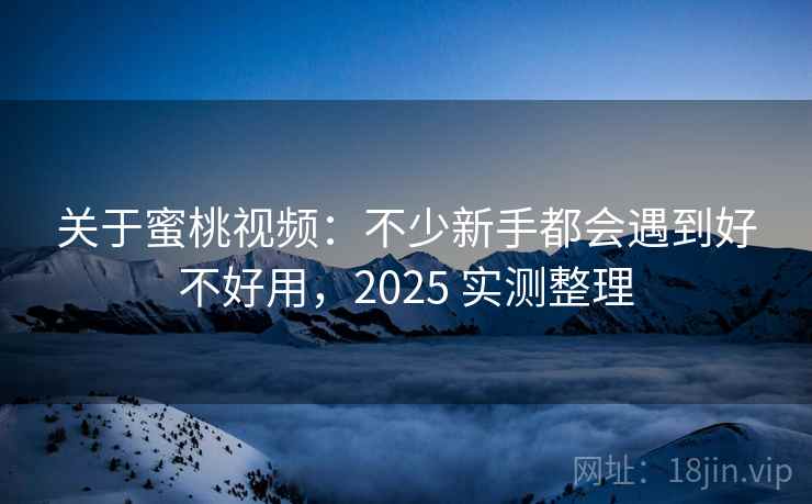 关于蜜桃视频：不少新手都会遇到好不好用，2025 实测整理