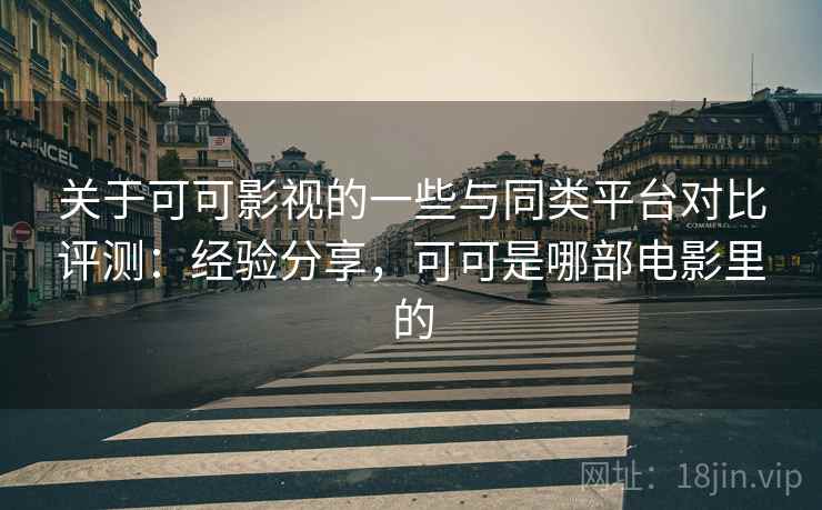 关于可可影视的一些与同类平台对比评测：经验分享，可可是哪部电影里的