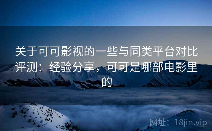 关于可可影视的一些与同类平台对比评测：经验分享，可可是哪部电影里的