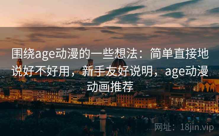 围绕age动漫的一些想法：简单直接地说好不好用，新手友好说明，age动漫动画推荐