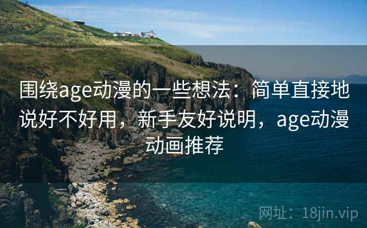 围绕age动漫的一些想法：简单直接地说好不好用，新手友好说明，age动漫动画推荐