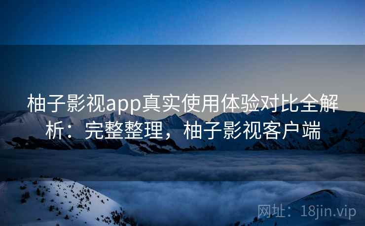 柚子影视app真实使用体验对比全解析：完整整理，柚子影视客户端