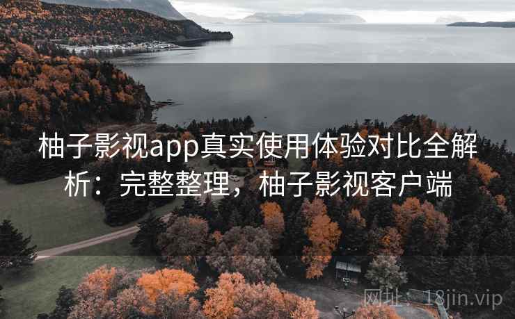 柚子影视app真实使用体验对比全解析：完整整理，柚子影视客户端