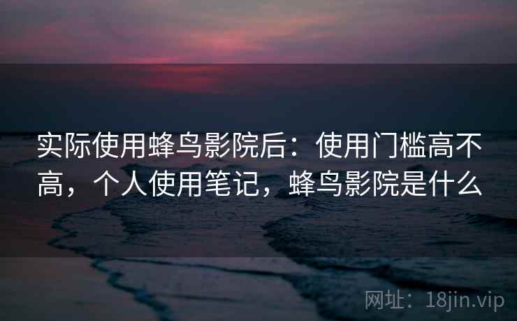 实际使用蜂鸟影院后：使用门槛高不高，个人使用笔记，蜂鸟影院是什么