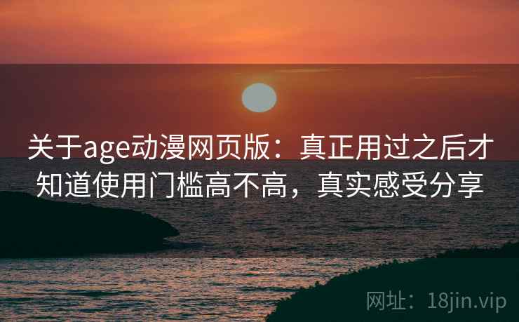 关于age动漫网页版：真正用过之后才知道使用门槛高不高，真实感受分享