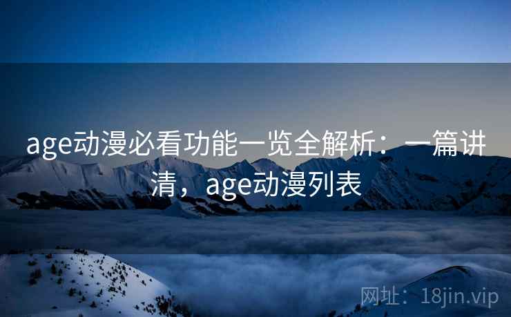 age动漫必看功能一览全解析：一篇讲清，age动漫列表