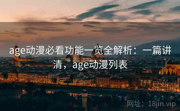 age动漫必看功能一览全解析：一篇讲清，age动漫列表