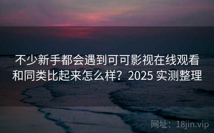 不少新手都会遇到可可影视在线观看和同类比起来怎么样？2025 实测整理