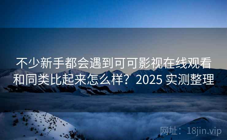 不少新手都会遇到可可影视在线观看和同类比起来怎么样？2025 实测整理