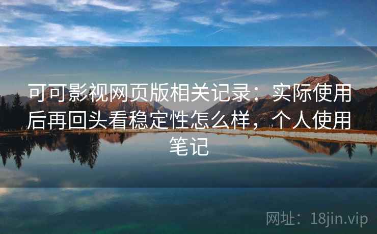可可影视网页版相关记录：实际使用后再回头看稳定性怎么样，个人使用笔记