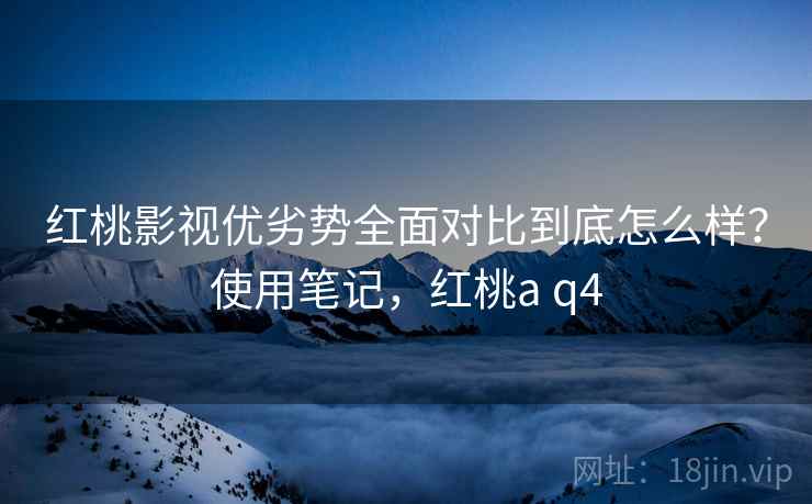 红桃影视优劣势全面对比到底怎么样？使用笔记，红桃a q4