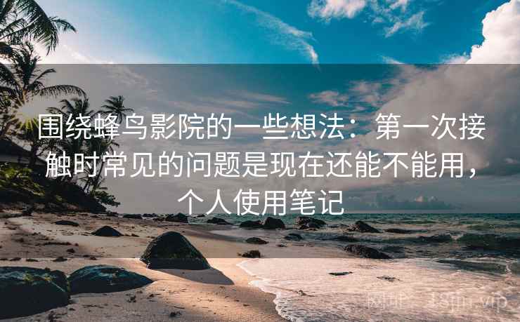 围绕蜂鸟影院的一些想法：第一次接触时常见的问题是现在还能不能用，个人使用笔记