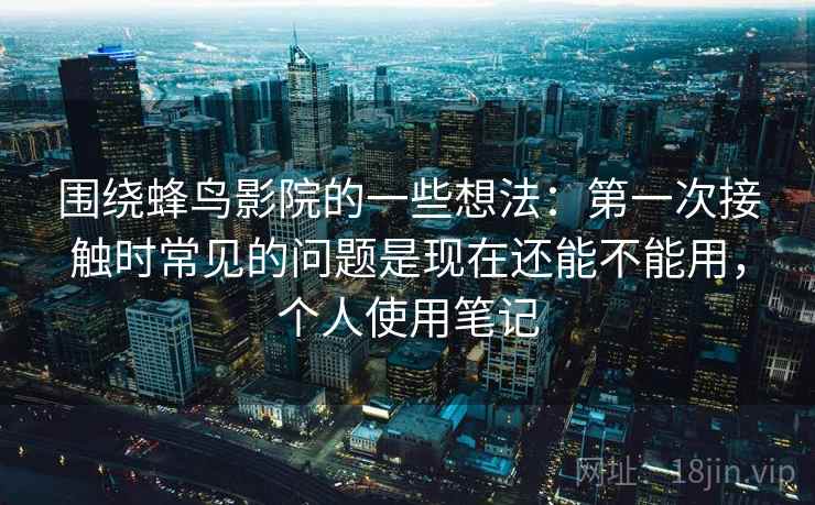 围绕蜂鸟影院的一些想法：第一次接触时常见的问题是现在还能不能用，个人使用笔记